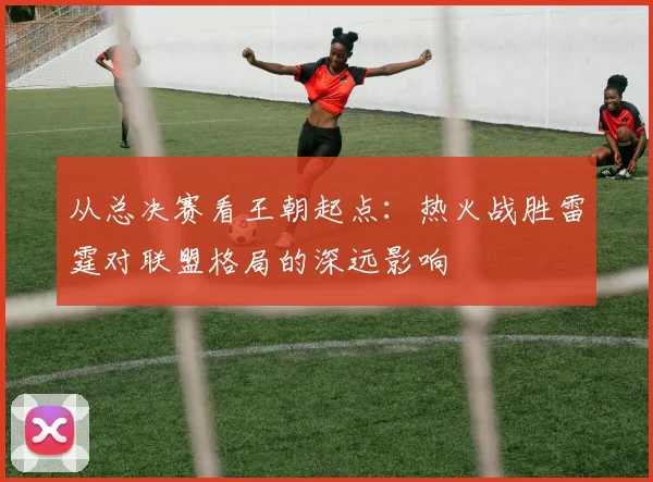 从总决赛看王朝起点：热火战胜雷霆对联盟格局的深远影响