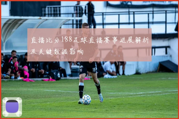 直播比分188足球直播赛事进展解析及关键数据影响