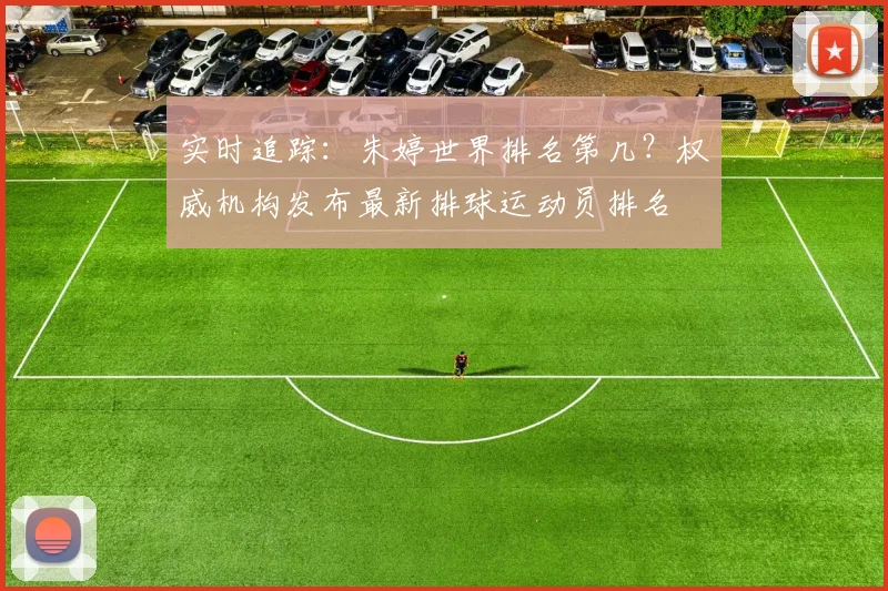 实时追踪：朱婷世界排名第几？权威机构发布最新排球运动员排名