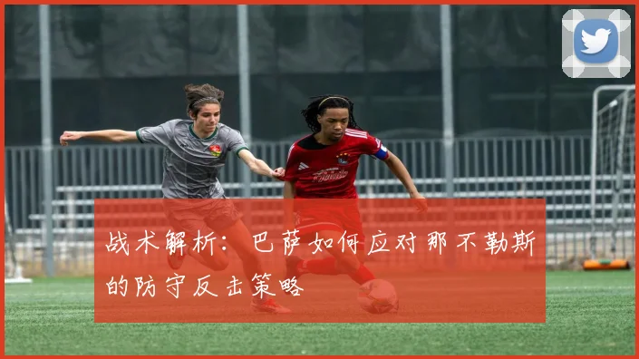 战术解析：巴萨如何应对那不勒斯的防守反击策略