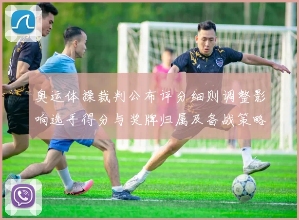 奥运体操裁判公布评分细则调整影响选手得分与奖牌归属及备战策略调整