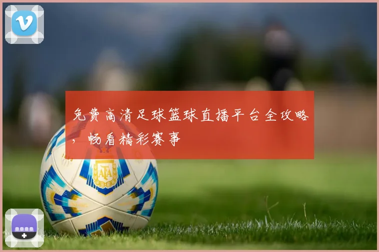免费高清足球篮球直播平台全攻略，畅看精彩赛事