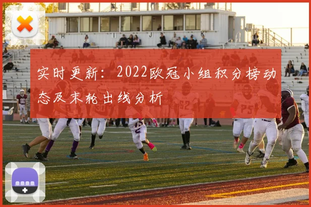 实时更新：2022欧冠小组积分榜动态及末轮出线分析