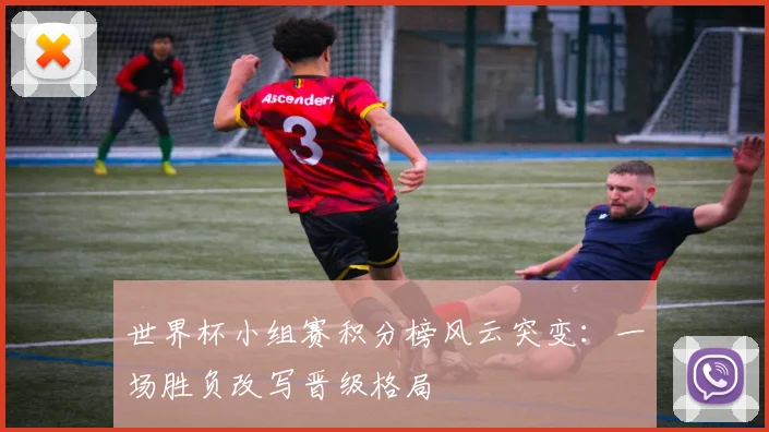 世界杯小组赛积分榜风云突变：一场胜负改写晋级格局