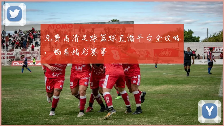 免费高清足球篮球直播平台全攻略，畅看精彩赛事