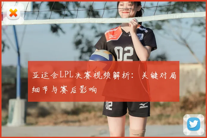 亚运会LPL决赛视频解析：关键对局细节与赛后影响