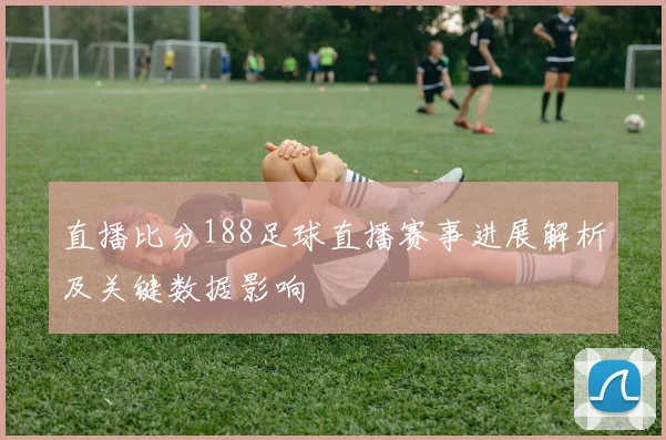 直播比分188足球直播赛事进展解析及关键数据影响