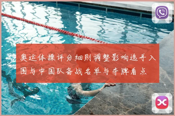 奥运体操评分细则调整影响选手入围与中国队备战名单与夺牌看点