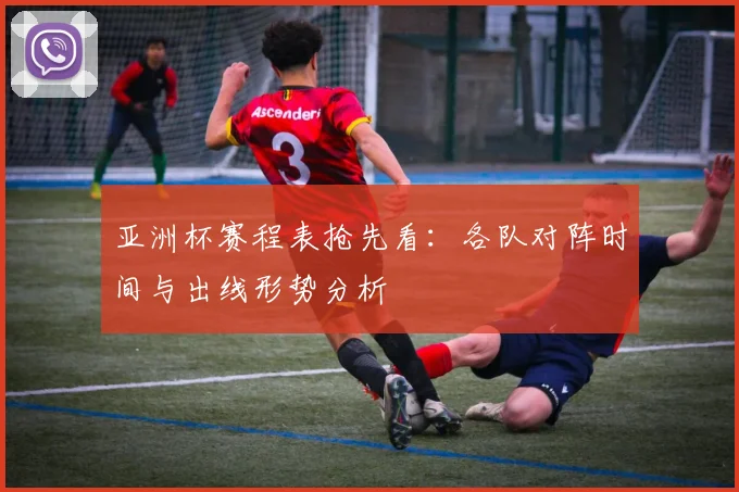 亚洲杯赛程表抢先看：各队对阵时间与出线形势分析