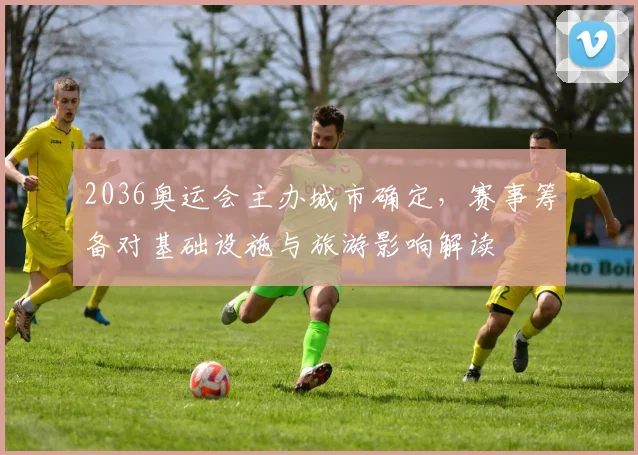 2036奥运会主办城市确定，赛事筹备对基础设施与旅游影响解读