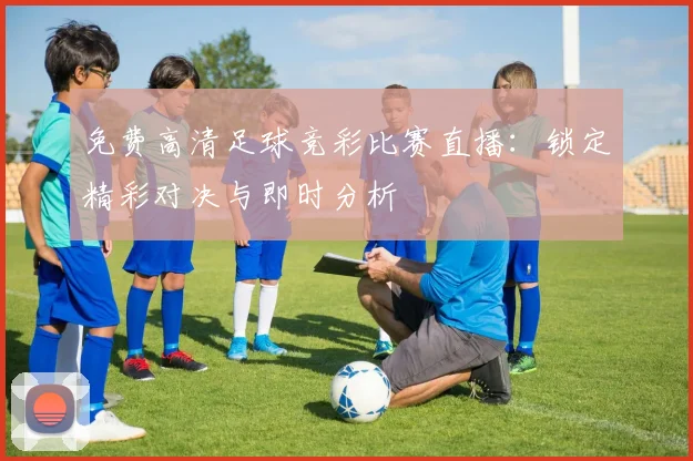 免费高清足球竞彩比赛直播：锁定精彩对决与即时分析