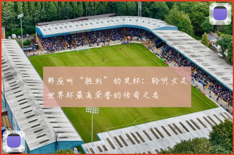 那座叫“胜利”的奖杯：聆听女足世界杯最高荣誉的传奇之名