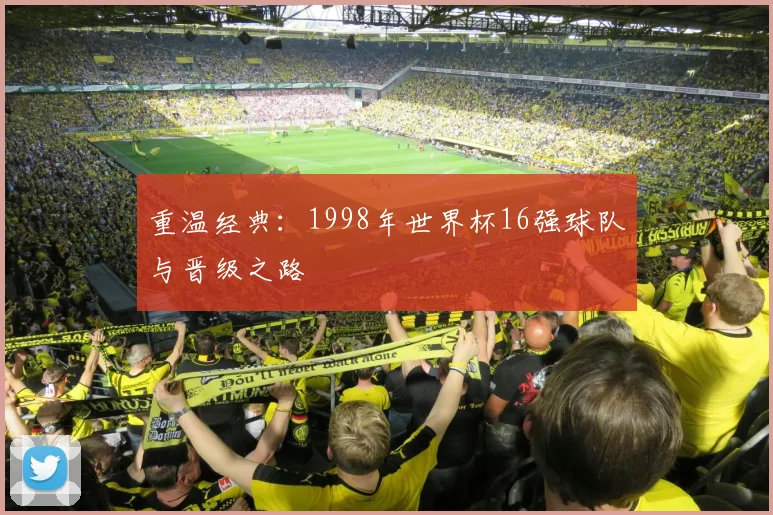 重温经典：1998年世界杯16强球队与晋级之路
