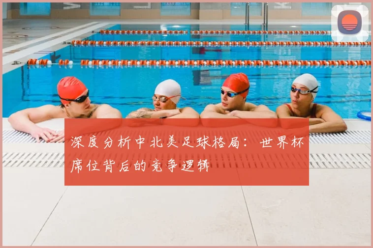 深度分析中北美足球格局:世界杯席位背后的竞争逻辑