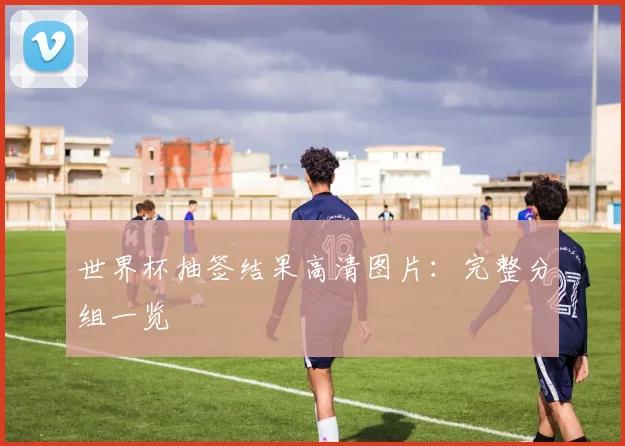 世界杯抽签结果高清图片：完整分组一览
