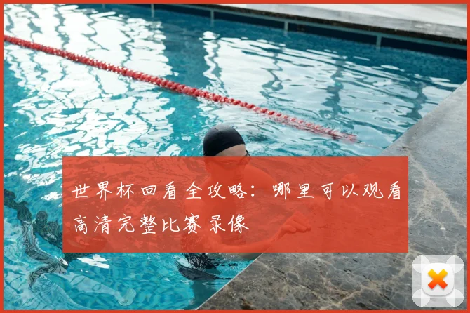 世界杯回看全攻略：哪里可以观看高清完整比赛录像