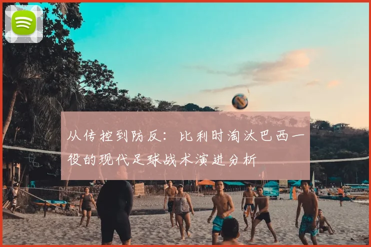 从传控到防反:比利时淘汰巴西一役的现代足球战术演进分析