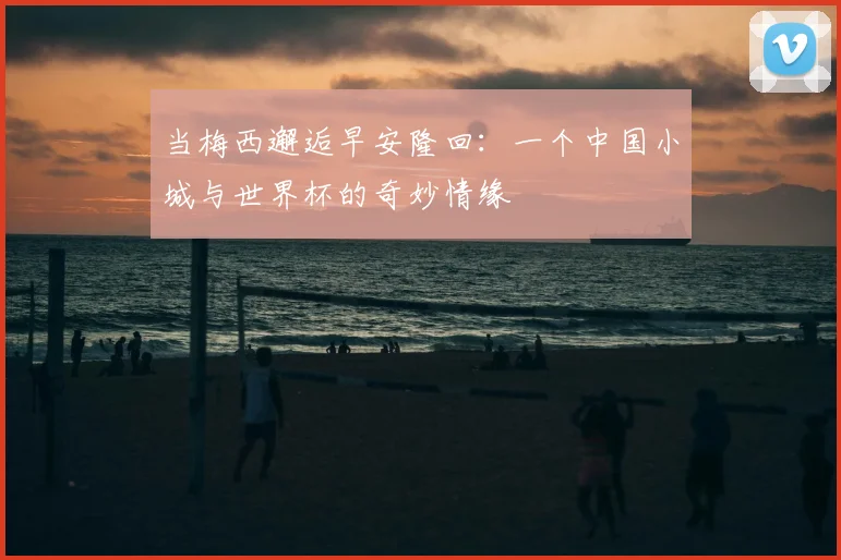 当梅西邂逅早安隆回：一个中国小城与世界杯的奇妙情缘