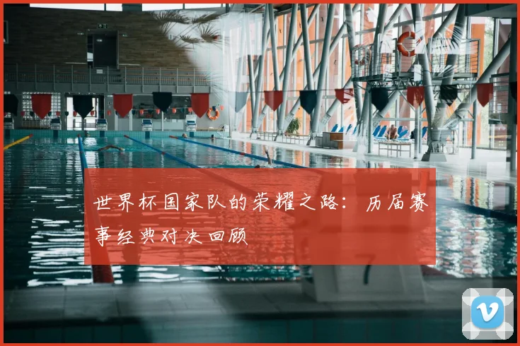 世界杯国家队的荣耀之路：历届赛事经典对决回顾