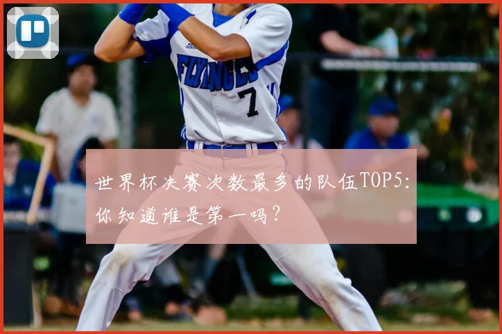 世界杯决赛次数最多的队伍TOP5:你知道谁是第一吗?