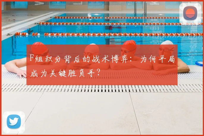 F组积分背后的战术博弈:为何平局成为关键胜负手?