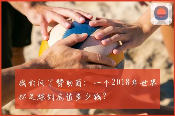 我们问了赞助商:一个2018年世界杯足球到底值多少钱?