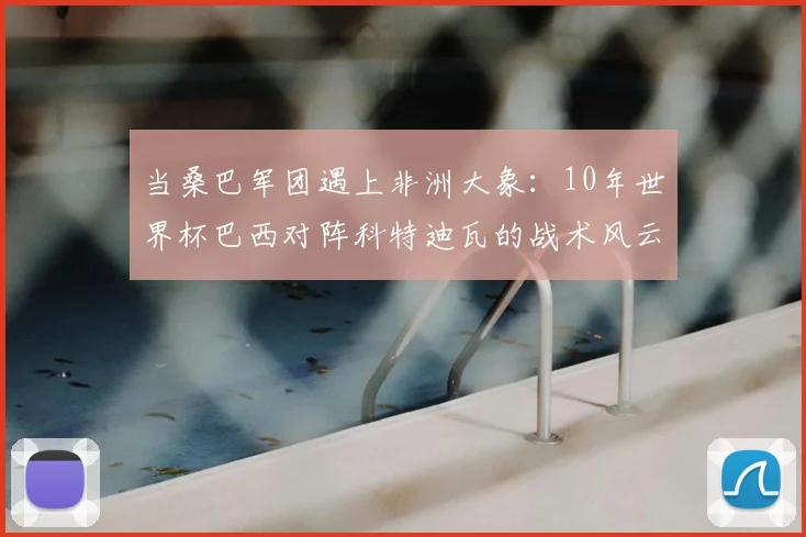 当桑巴军团遇上非洲大象：10年世界杯巴西对阵科特迪瓦的战术风云