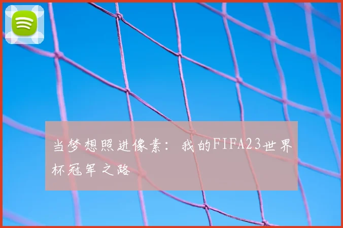 当梦想照进像素：我的FIFA23世界杯冠军之路