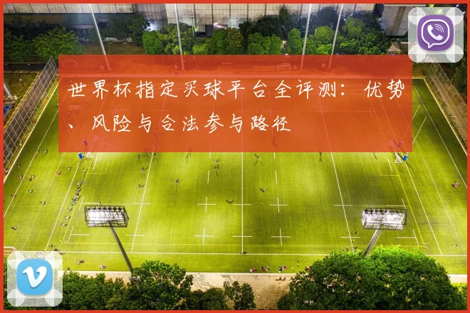 世界杯指定买球平台全评测：优势、风险与合法参与路径