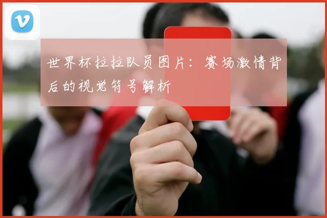 世界杯拉拉队员图片:赛场激情背后的视觉符号解析