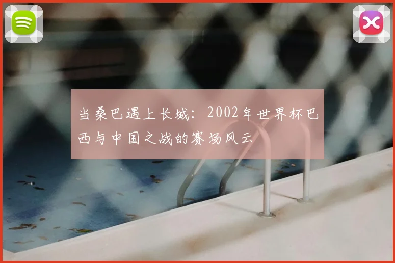 当桑巴遇上长城：2002年世界杯巴西与中国之战的赛场风云