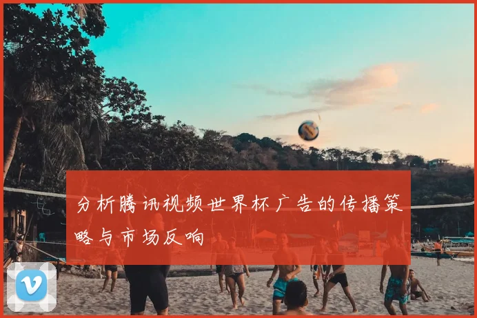 分析腾讯视频世界杯广告的传播策略与市场反响