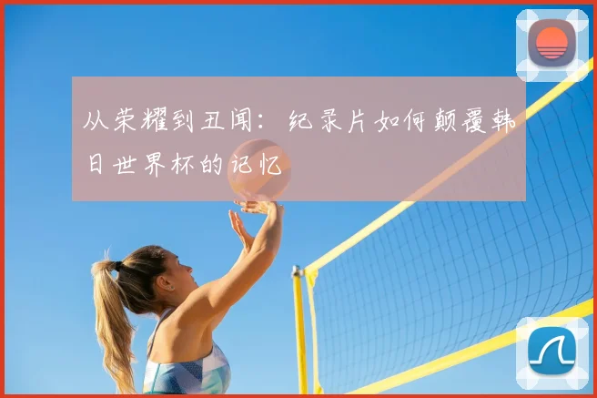 从荣耀到丑闻：纪录片如何颠覆韩日世界杯的记忆