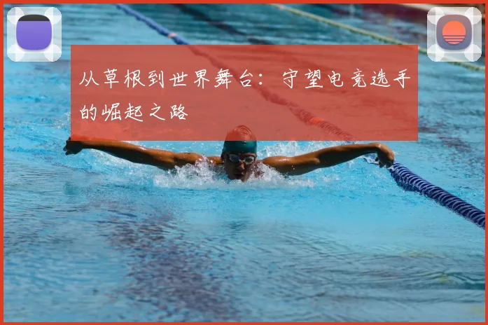 从草根到世界舞台：守望电竞选手的崛起之路