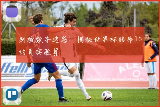 别被数字迷惑!揭秘世界杯赔率15的真实胜算