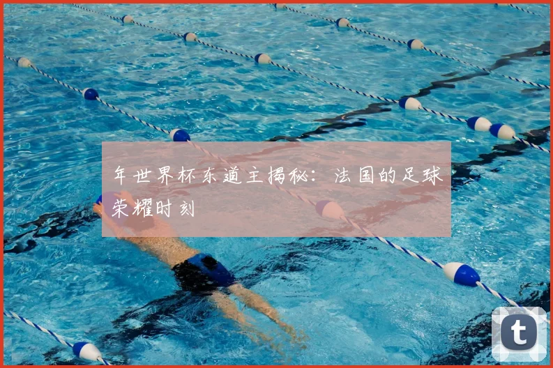 年世界杯东道主揭秘:法国的足球荣耀时刻