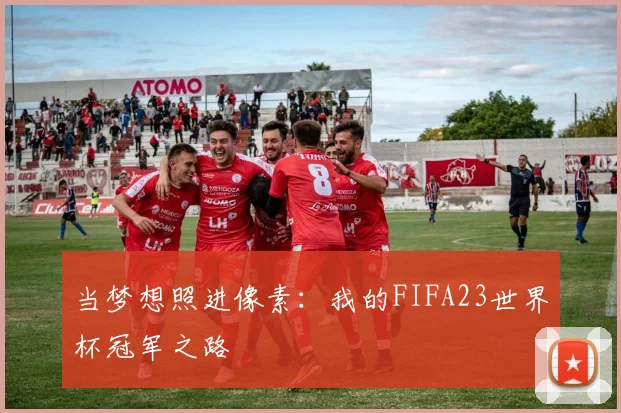 当梦想照进像素：我的FIFA23世界杯冠军之路