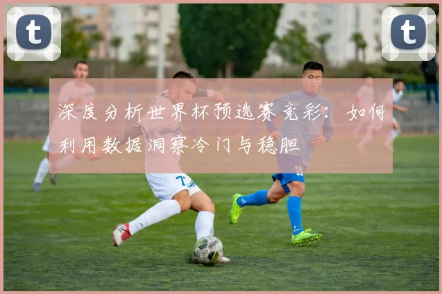 深度分析世界杯预选赛竞彩：如何利用数据洞察冷门与稳胆