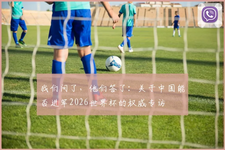 我们问了,他们答了:关于中国能否进军2026世界杯的权威专访