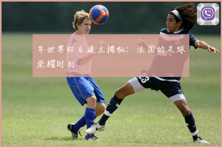 年世界杯东道主揭秘:法国的足球荣耀时刻