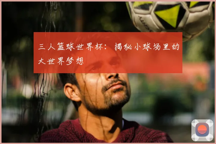 三人篮球世界杯:揭秘小球场里的大世界梦想