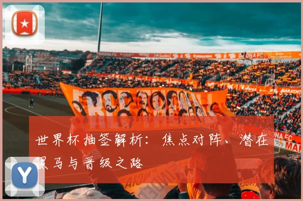 世界杯抽签解析：焦点对阵、潜在黑马与晋级之路