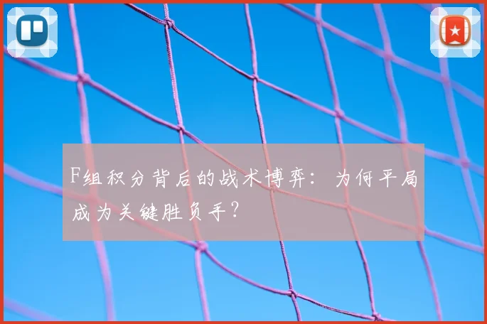 F组积分背后的战术博弈:为何平局成为关键胜负手?