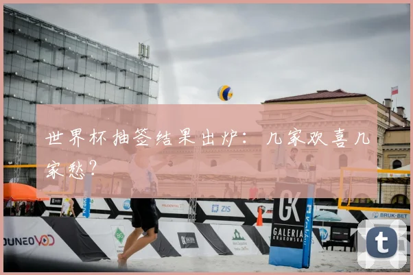 世界杯抽签结果出炉：几家欢喜几家愁？