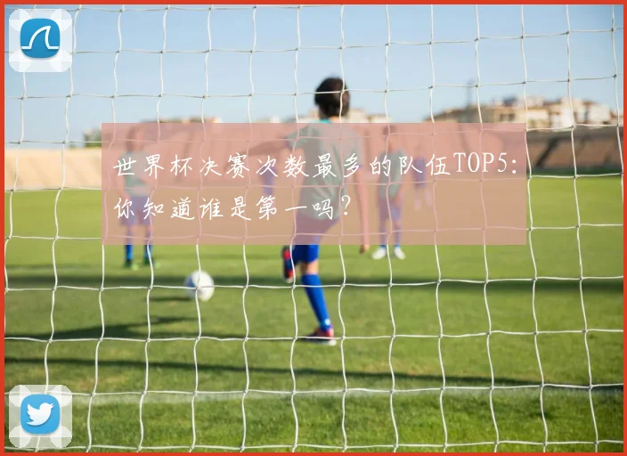世界杯决赛次数最多的队伍TOP5:你知道谁是第一吗?