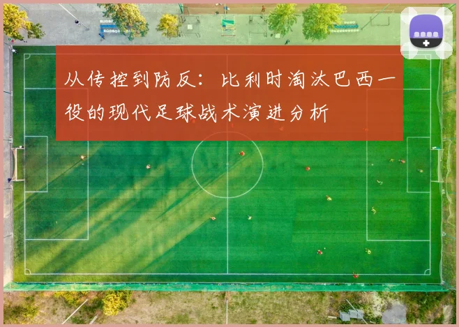 从传控到防反:比利时淘汰巴西一役的现代足球战术演进分析