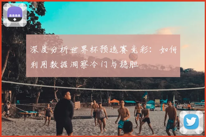 深度分析世界杯预选赛竞彩：如何利用数据洞察冷门与稳胆