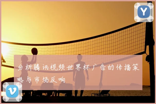 分析腾讯视频世界杯广告的传播策略与市场反响